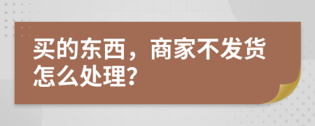 買的東西，商家不發(fā)貨怎么處理？