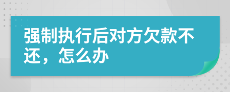 強制執(zhí)行后對方欠款不還，怎么辦