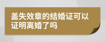 蓋失效章的結(jié)婚證可以證明離婚了嗎