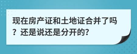 現(xiàn)在房產(chǎn)證和土地證合并了嗎？還是說(shuō)還是分開(kāi)的？