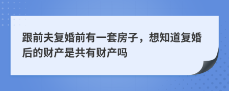 跟前夫復(fù)婚前有一套房子，想知道復(fù)婚后的財(cái)產(chǎn)是共有財(cái)產(chǎn)嗎