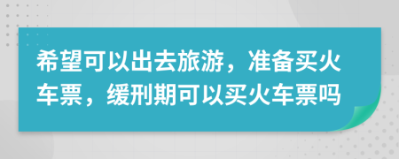 希望可以出去旅游，準(zhǔn)備買(mǎi)火車(chē)票，緩刑期可以買(mǎi)火車(chē)票嗎