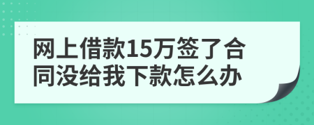 網(wǎng)上借款15萬簽了合同沒給我下款怎么辦