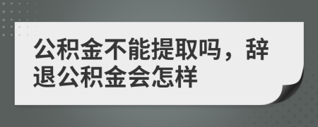 公積金不能提取嗎，辭退公積金會怎樣