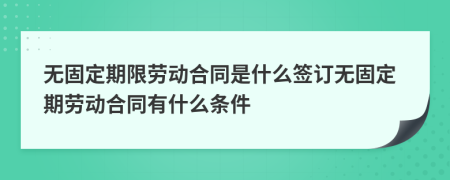 無固定期限勞動合同是什么簽訂無固定期勞動合同有什么條件