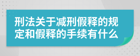 刑法關(guān)于減刑假釋的規(guī)定和假釋的手續(xù)有什么