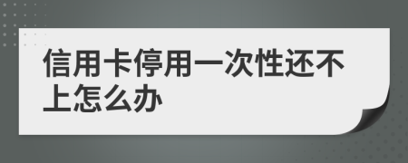 信用卡停用一次性還不上怎么辦