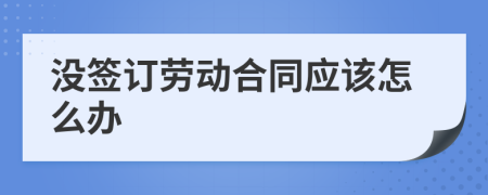 沒簽訂勞動合同應(yīng)該怎么辦
