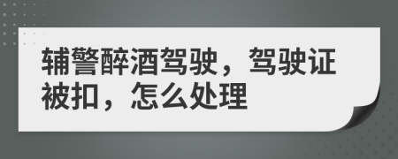 輔警醉酒駕駛，駕駛證被扣，怎么處理