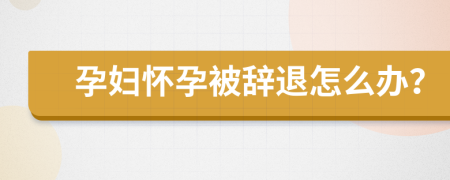孕婦懷孕被辭退怎么辦？