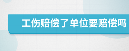 工傷賠償了單位要賠償嗎