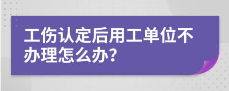 工傷認(rèn)定后用工單位不辦理怎么辦？