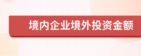 境內(nèi)企業(yè)境外投資金額