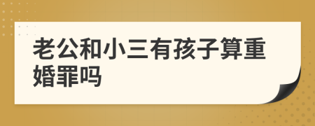 老公和小三有孩子算重婚罪嗎