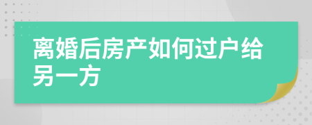 離婚后房產(chǎn)如何過戶給另一方