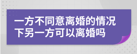 一方不同意離婚的情況下另一方可以離婚嗎