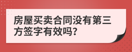 房屋買(mǎi)賣(mài)合同沒(méi)有第三方簽字有效嗎？
