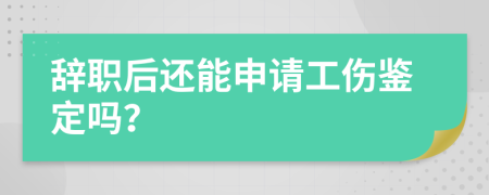 辭職后還能申請(qǐng)工傷鑒定嗎？