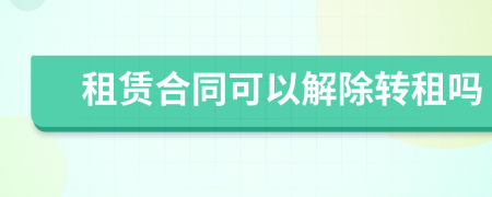 租賃合同可以解除轉(zhuǎn)租嗎
