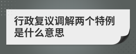 行政復(fù)議調(diào)解兩個(gè)特例是什么意思