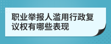 職業(yè)舉報人濫用行政復(fù)議權(quán)有哪些表現(xiàn)