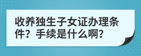 收養(yǎng)獨生子女證辦理條件？手續(xù)是什么啊？