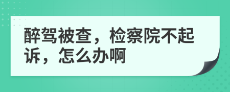 醉駕被查，檢察院不起訴，怎么辦啊