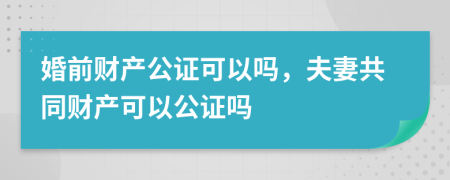 婚前財(cái)產(chǎn)公證可以嗎，夫妻共同財(cái)產(chǎn)可以公證嗎