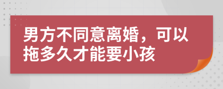 男方不同意離婚，可以拖多久才能要小孩