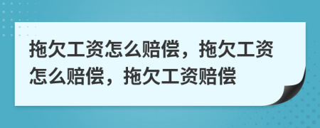 拖欠工資怎么賠償，拖欠工資怎么賠償，拖欠工資賠償