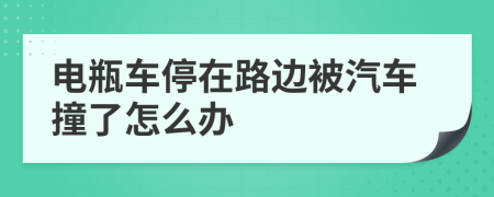 電瓶車停在路邊被汽車撞了怎么辦
