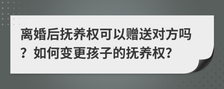離婚后撫養(yǎng)權(quán)可以贈(zèng)送對(duì)方嗎？如何變更孩子的撫養(yǎng)權(quán)？