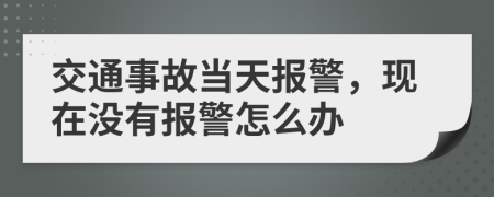 交通事故當(dāng)天報(bào)警，現(xiàn)在沒有報(bào)警怎么辦