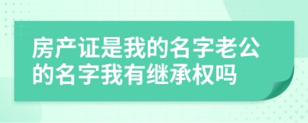 房產(chǎn)證是我的名字老公的名字我有繼承權(quán)嗎