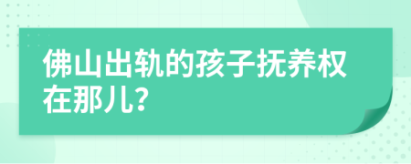 佛山出軌的孩子撫養(yǎng)權(quán)在那兒？