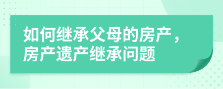 如何繼承父母的房產(chǎn)，房產(chǎn)遺產(chǎn)繼承問(wèn)題