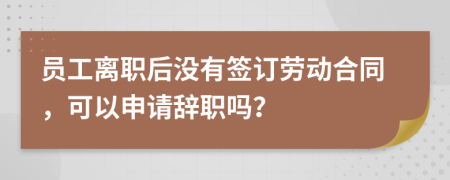 員工離職后沒有簽訂勞動(dòng)合同，可以申請(qǐng)辭職嗎？
