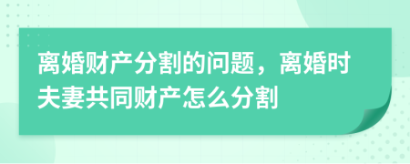 離婚財產(chǎn)分割的問題，離婚時夫妻共同財產(chǎn)怎么分割