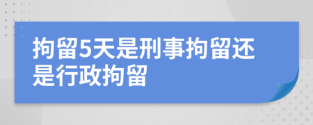 拘留5天是刑事拘留還是行政拘留