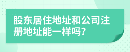 股東居住地址和公司注冊地址能一樣嗎？