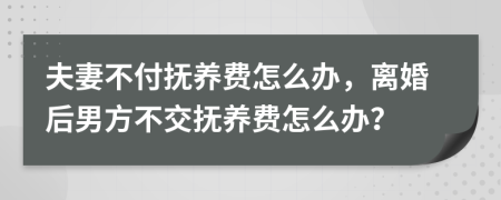 夫妻不付撫養(yǎng)費(fèi)怎么辦，離婚后男方不交撫養(yǎng)費(fèi)怎么辦？
