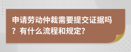 申請勞動仲裁需要提交證據(jù)嗎？有什么流程和規(guī)定？