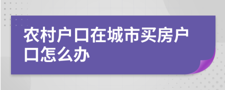 農(nóng)村戶口在城市買房戶口怎么辦