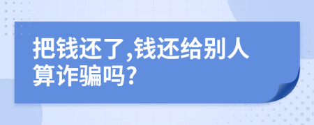 把錢還了,錢還給別人算詐騙嗎?