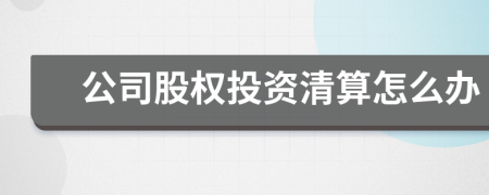 公司股權(quán)投資清算怎么辦