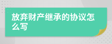 放棄財產(chǎn)繼承的協(xié)議怎么寫
