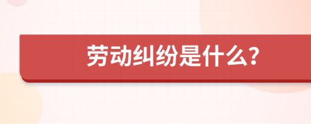 勞動(dòng)糾紛是什么？