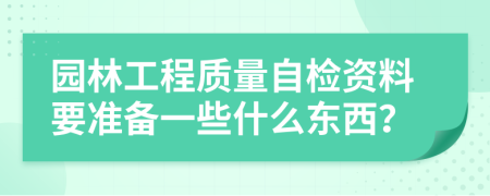 園林工程質(zhì)量自檢資料要準備一些什么東西？