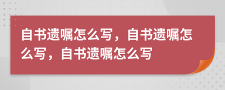 自書遺囑怎么寫，自書遺囑怎么寫，自書遺囑怎么寫