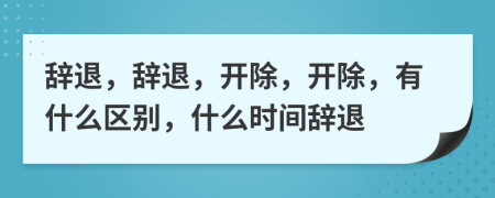 辭退，辭退，開(kāi)除，開(kāi)除，有什么區(qū)別，什么時(shí)間辭退